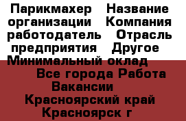 Парикмахер › Название организации ­ Компания-работодатель › Отрасль предприятия ­ Другое › Минимальный оклад ­ 15 000 - Все города Работа » Вакансии   . Красноярский край,Красноярск г.